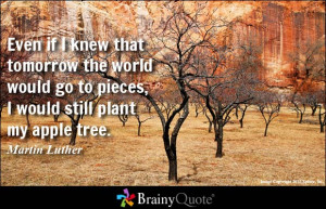 ... would go to pieces, I would still plant my apple tree. - Martin Luther