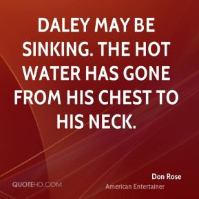 Don Rose - Daley may be sinking. The hot water has gone from his chest ...