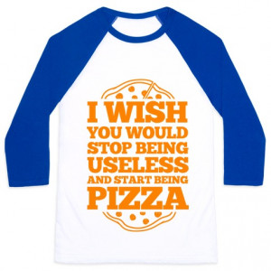 ... -14011-i-wish-you-would-stop-being-useless-and-start-being-pizza.jpg