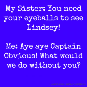 My Sister: You need your eyeballs to see Lindsey! Me: Aye aye Captain ...