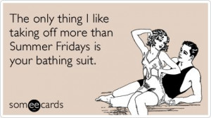 ... like taking off more than Summer Fridays is your bathing suit. #true