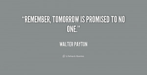 quote-Walter-Payton-remember-tomorrow-is-promised-to-no-one-205182_1 ...