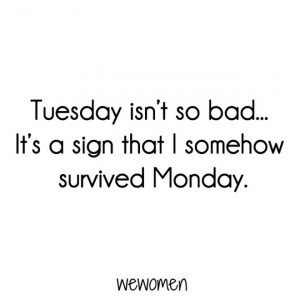 Tuesday isn’t so bad... It’s a sign that I somehow survived Monday ...