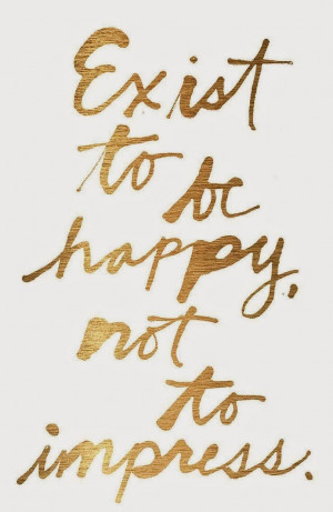 Friday Inspiration: Exist to Be Happy, Not to Impress