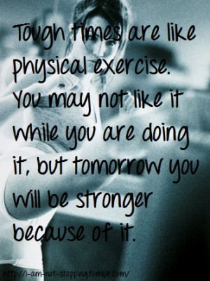 tough times are like physical exercise. you may not like it while you ...