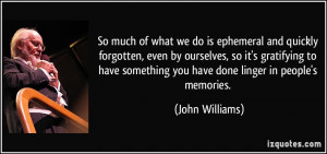 ... something you have done linger in people's memories. - John Williams