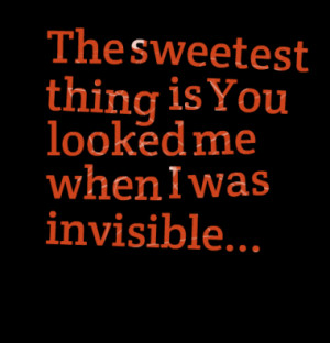 the sweetest thing is you looked me when i was invisible quotes from ...