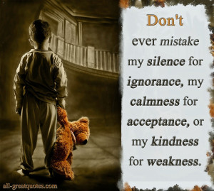 mistake my silence for ignorance, my calmness for acceptance, or my ...