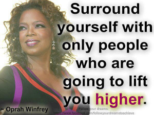 ... With Only People Who Are Going To Life You Higher! – Oprah Winfrey