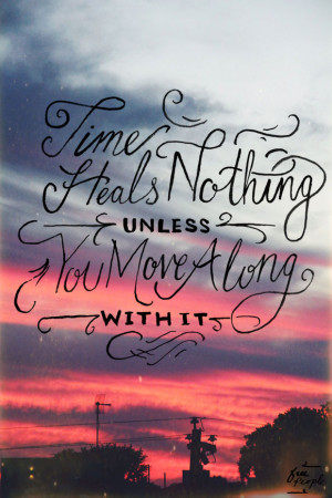 Time heals nothing unless you move along with it.