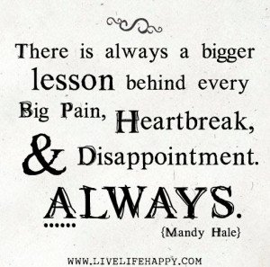 ... every big pain, heartbreak, and disappointment. Always. -Mandy Hale