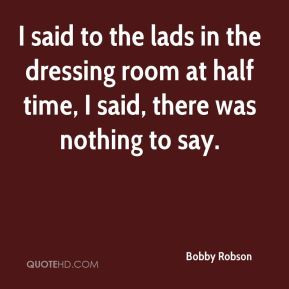 Bobby Robson - I said to the lads in the dressing room at half time, I ...