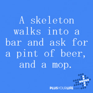 skeleton walks into a bar and ask for a pint of beer, and a mop ...