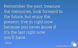 Remember the past, treasure the memories, look forward to the future ...