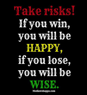 Take risks! If you win, you will be happy, if you lose, you will be ...