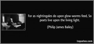 For as nightingales do upon glow-worms feed, So poets live upon the ...