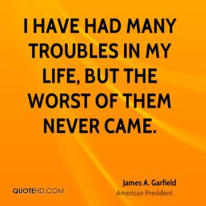 have had many troubles in my life, but the worst of them never came.