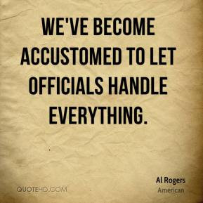 Al Rogers - We've become accustomed to let officials handle everything ...