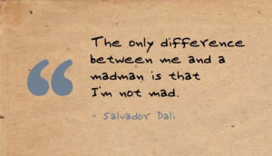 ... Difference between me and a madman is that I’m not mad ~ Art Quote