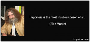 Happiness is the most insidious prison of all. - Alan Moore