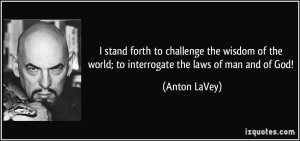 ... of the world; to interrogate the laws of man and of God! - Anton LaVey