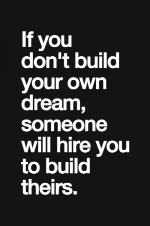 If you don’t build your own dream, someone else will hire you to ...