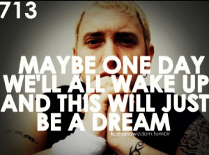 ... day we'll wake up and this will all just be a dream ~ Eminem Quotes