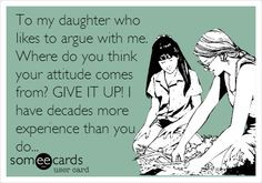 To my daughter who likes to argue with me. Where do you think your ...