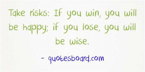 ... risks, If you win, you will be happy, if you lose, you will be wise