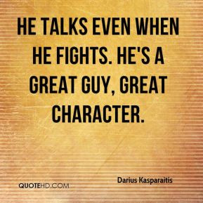 He talks even when he fights. He's a great guy, great character.