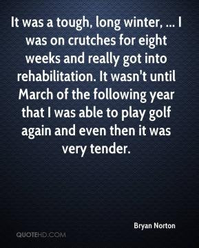 Bryan Norton - It was a tough, long winter, ... I was on crutches for ...
