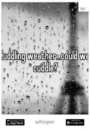 Cuddling weather...could we cuddle?