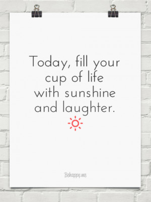 Today fill your cup of life with sunshine and laughter