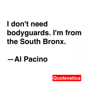 don't need bodyguards. I'm from the South Bronx. -- Al Pacino