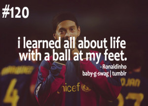 learned all about life, with a ball at my feet” - Ronaldinho