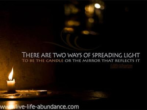 There are two ways of spreading light, to be the candle or the mirror ...