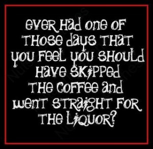 Ever have one of those days.....skip coffee straight to liquor