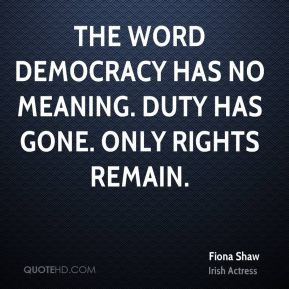 Fiona Shaw - The word democracy has no meaning. Duty has gone. Only ...