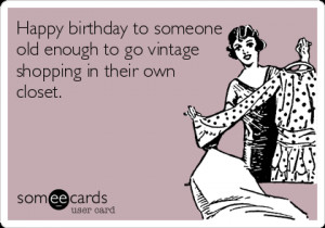 someecards.com - Happy birthday to someone old enough to go vintage ...