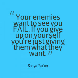 Your enemies want to see you FAIL. If you give up on yourself you're ...