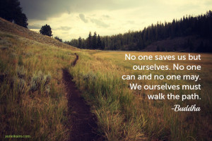 ... one can and no one may. We ourselves must walk the path.” – Buddha