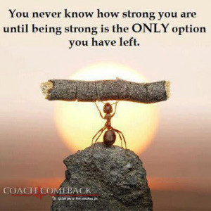 ... never know how strong you are until being strong is your only option