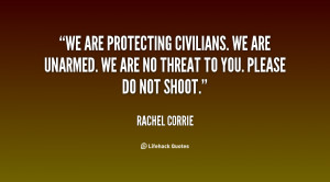 We are protecting civilians. We are unarmed. We are no threat to you ...