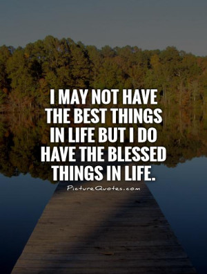 have the best things in life but I do have the blessed things in life ...