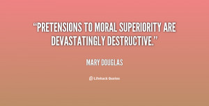 Pretensions to moral superiority are devastatingly destructive.”