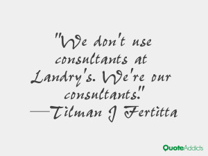 We don't use consultants at Landry's. We're our consultants.. # ...