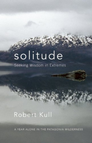 Solitude: Seeking Wisdom in Extremes: A Year Alone in the Patagonia ...