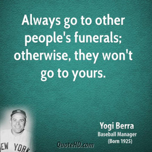 Always go to other people's funerals; otherwise, they won't go to ...