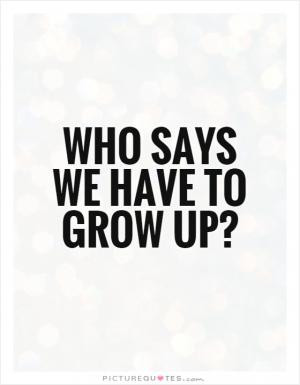 ... when we were kids and we wanted to grow up? What were we thinking