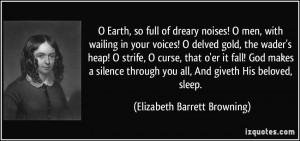 Earth, so full of dreary noises! O men, with wailing in your voices ...